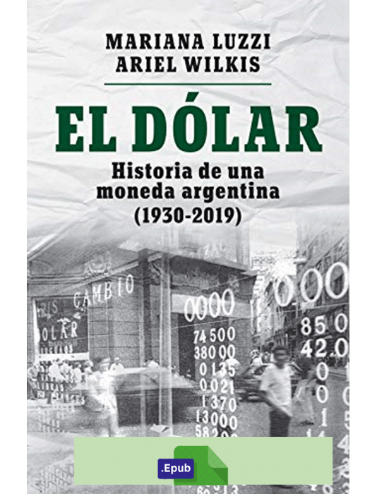 El dólar : Historia de una moneda argentina (1930 - 2019) - Ariel Wilkis & Mariana Luzzi