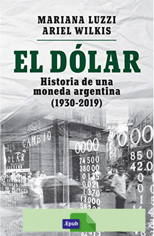 El dólar : Historia de una moneda argentina (1930 - 2019) - Ariel Wilkis & Mariana Luzzi