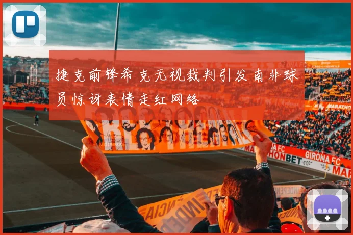 捷克前锋希克无视裁判引发南非球员惊讶表情走红网络