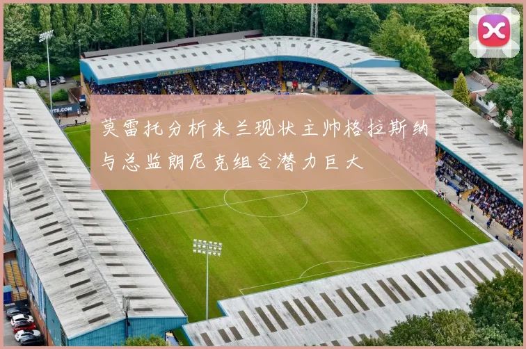 莫雷托分析米兰现状主帅格拉斯纳与总监朗尼克组合潜力巨大