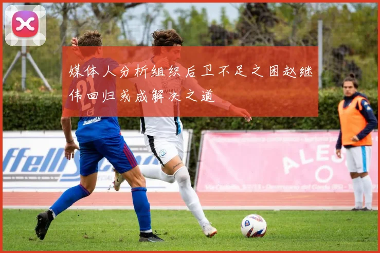 媒体人分析组织后卫不足之困赵继伟回归或成解决之道