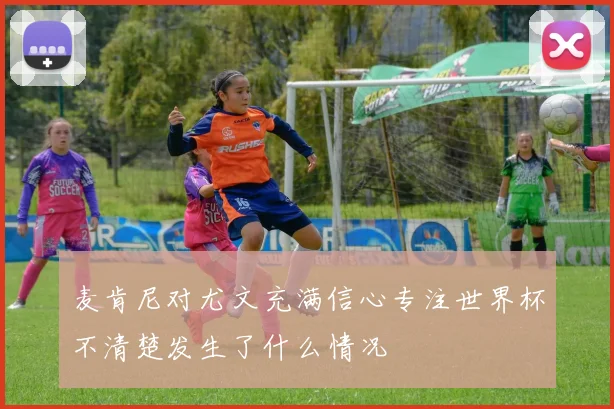 麦肯尼对尤文充满信心专注世界杯不清楚发生了什么情况