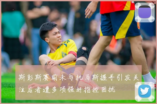 斯彭斯赛前未与托马斯握手引发关注后者遭多项强奸指控困扰