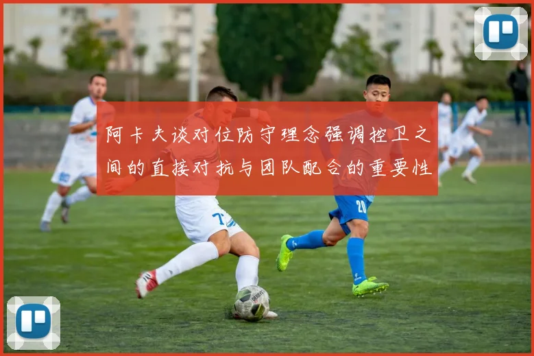 阿卡夫谈对位防守理念强调控卫之间的直接对抗与团队配合的重要性
