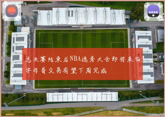 总决赛结束后NBA选秀大会即将来临字母哥交易有望下周完成