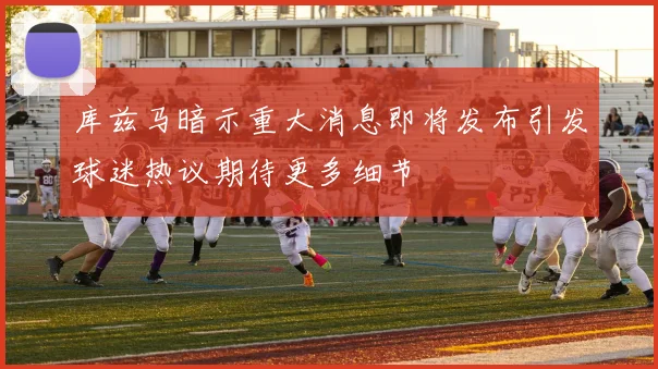 库兹马暗示重大消息即将发布引发球迷热议期待更多细节