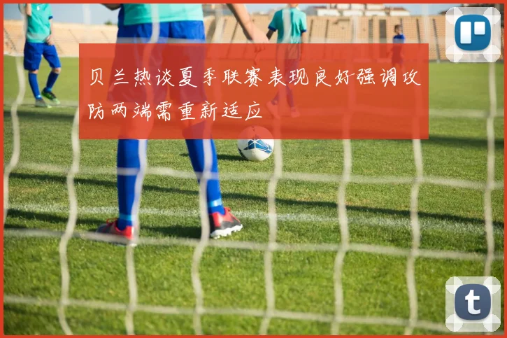 贝兰热谈夏季联赛表现良好强调攻防两端需重新适应