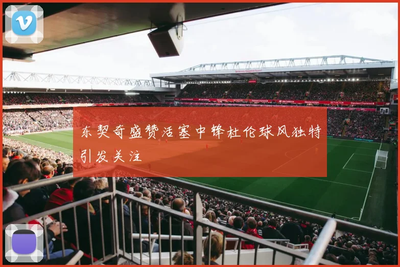 东契奇盛赞活塞中锋杜伦球风独特引发关注
