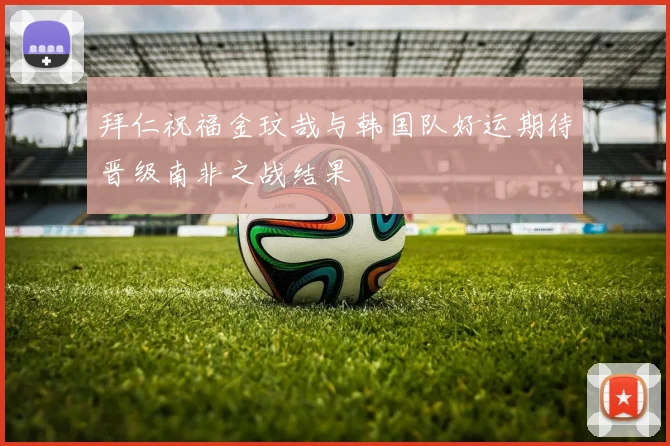 拜仁祝福金玟哉与韩国队好运期待晋级南非之战结果