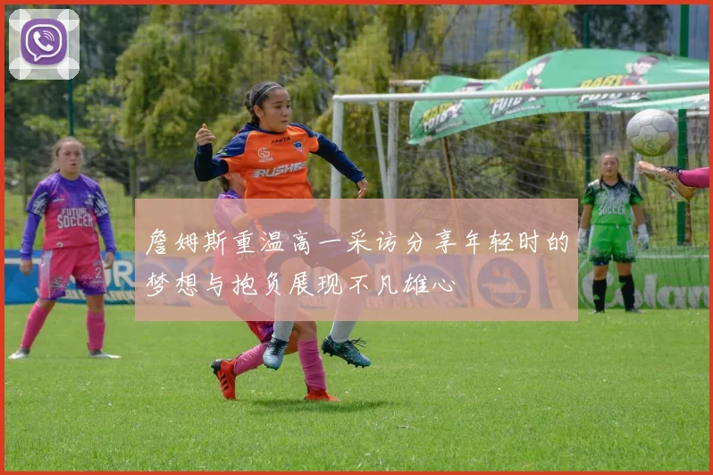 詹姆斯重温高一采访分享年轻时的梦想与抱负展现不凡雄心